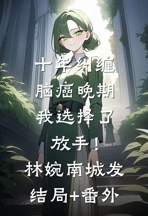 十年纠缠：脑癌晚期，我选择了放手！林婉南城发结局+番外