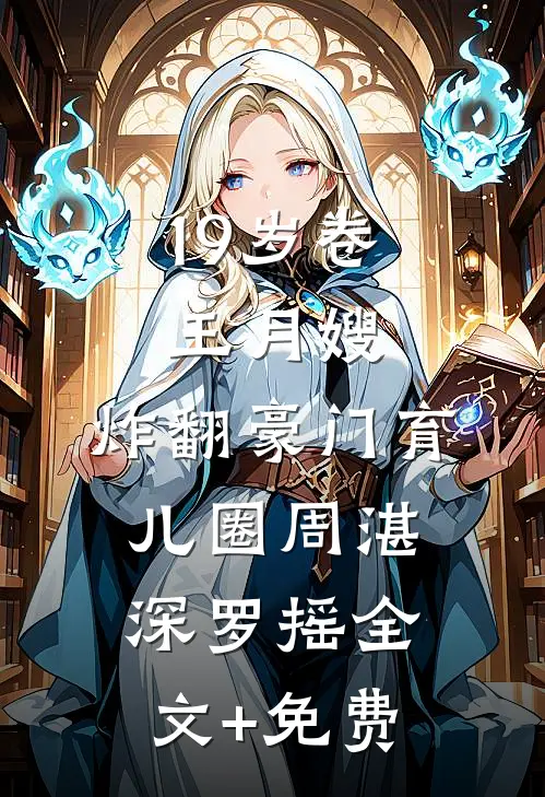19岁卷王月嫂，炸翻豪门育儿圈周湛深罗摇全文+免费
