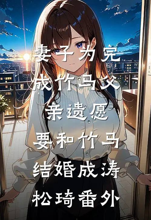 妻子为完成竹马父亲遗愿，要和竹马结婚成涛松琦番外
