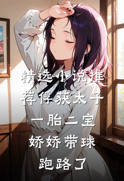 精选小说推荐俘获太子一胎二宝，娇娇带球跑路了
