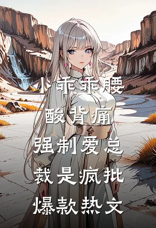 小乖乖腰酸背痛，强制爱总裁是疯批爆款热文