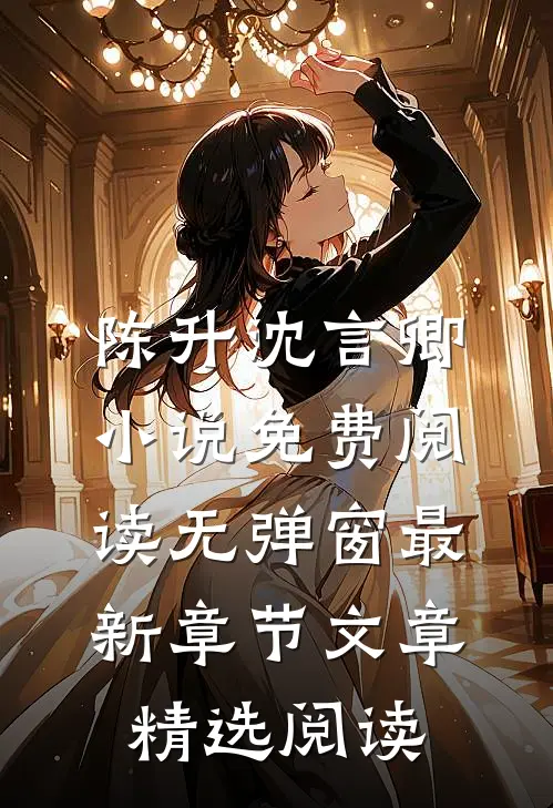 陈升沈言卿小说免费阅读无弹窗最新章节文章精选阅读