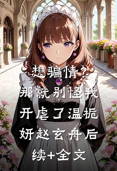 想骗情？那就别怪我开虐了温栀妍赵玄舟后续+全文