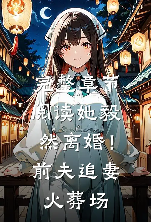 完整章节阅读她毅然离婚！前夫追妻火葬场