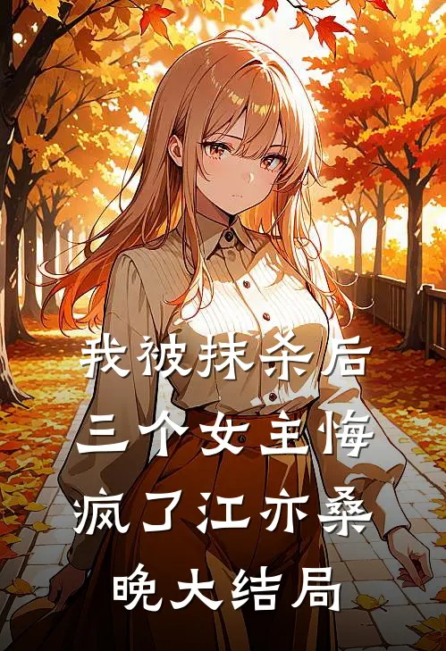 我被抹杀后，三个女主悔疯了江亦桑晚大结局
