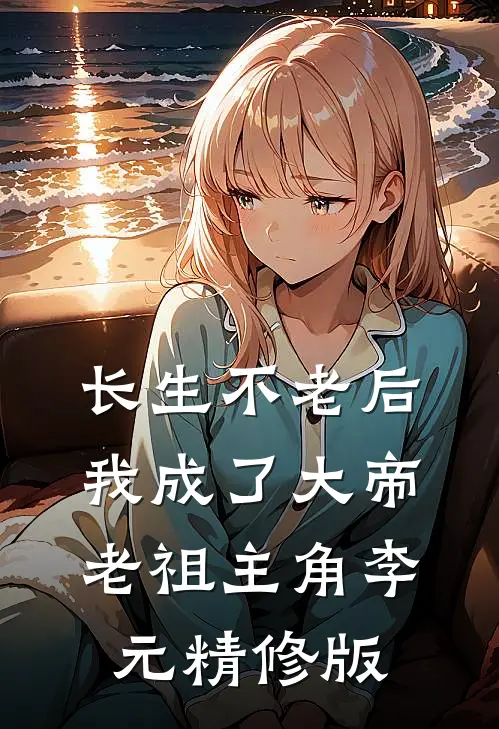 长生不老后我成了大帝老祖主角李元精修版