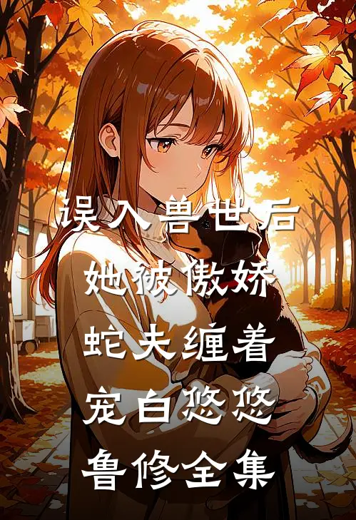 误入兽世后，她被傲娇蛇夫缠着宠白悠悠鲁修全集