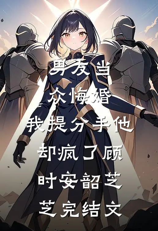 男友当众悔婚，我提分手他却疯了顾时安韶芝芝完结文