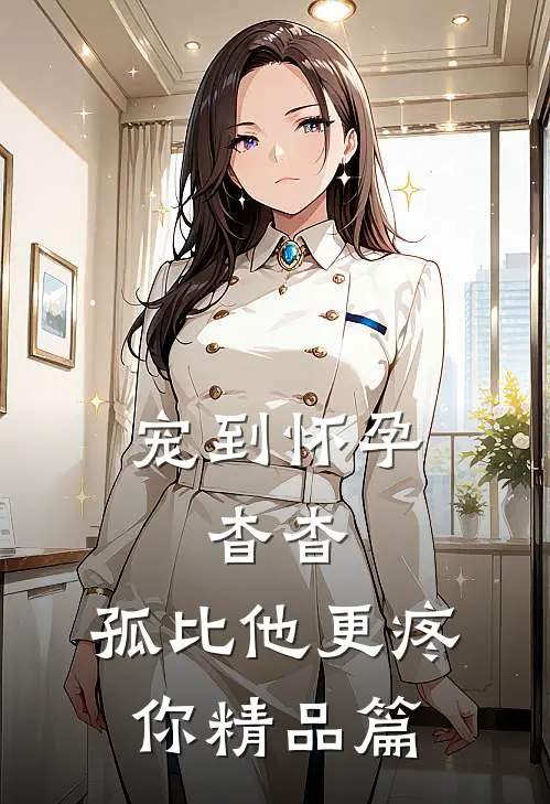 宠到怀孕，杳杳，孤比他更疼你精品篇