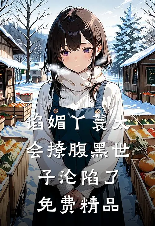 谄媚丫鬟太会撩腹黑世子沦陷了免费精品