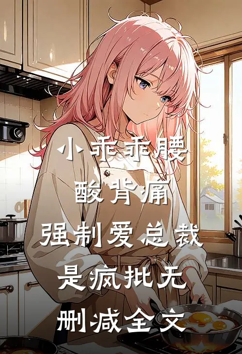 小乖乖腰酸背痛，强制爱总裁是疯批无删减全文
