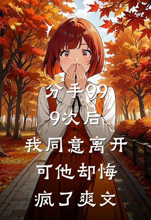 分手999次后,我同意离开,可他却悔疯了爽文在线阅读