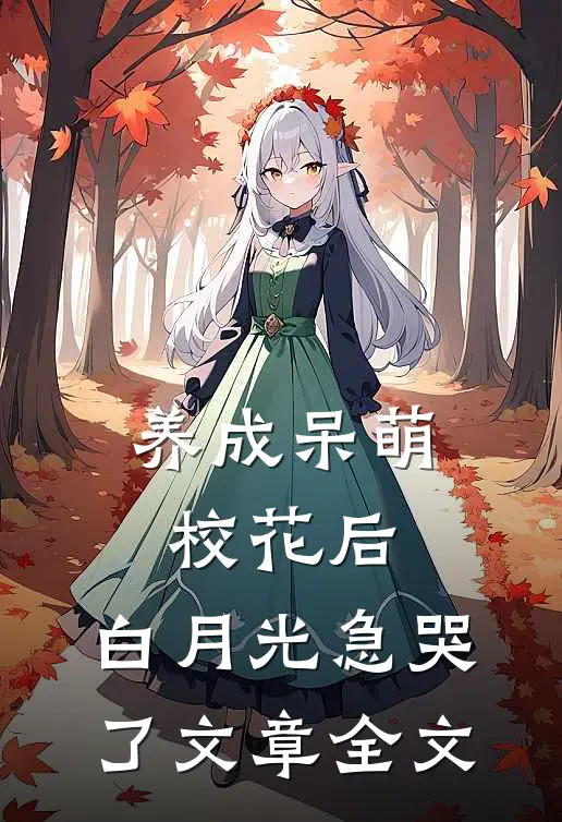 养成呆萌校花后，白月光急哭了文章全文