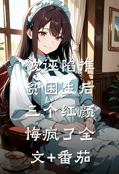 被诬陷推贫困生后，三个红颜悔疯了全文+番茄