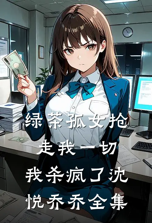 绿茶孤女抢走我一切，我杀疯了沈悦乔乔 全集