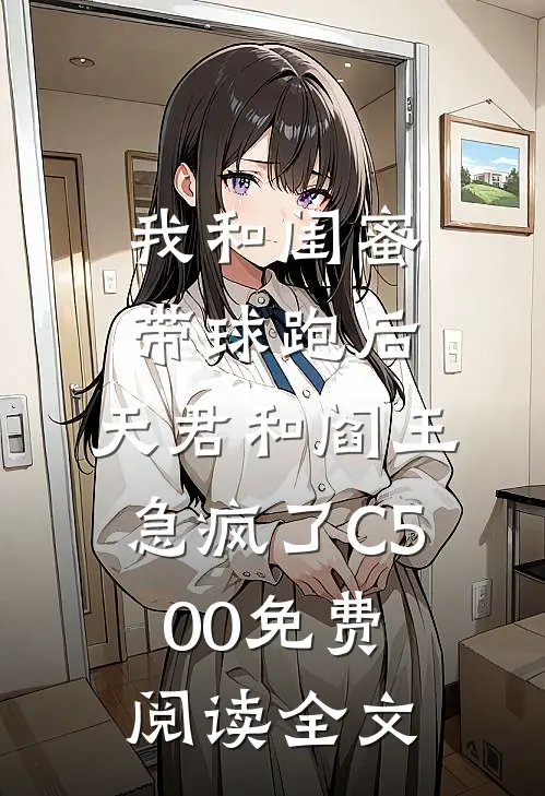 我和闺蜜带球跑后，天君和阎王急疯了C500免费阅读全文