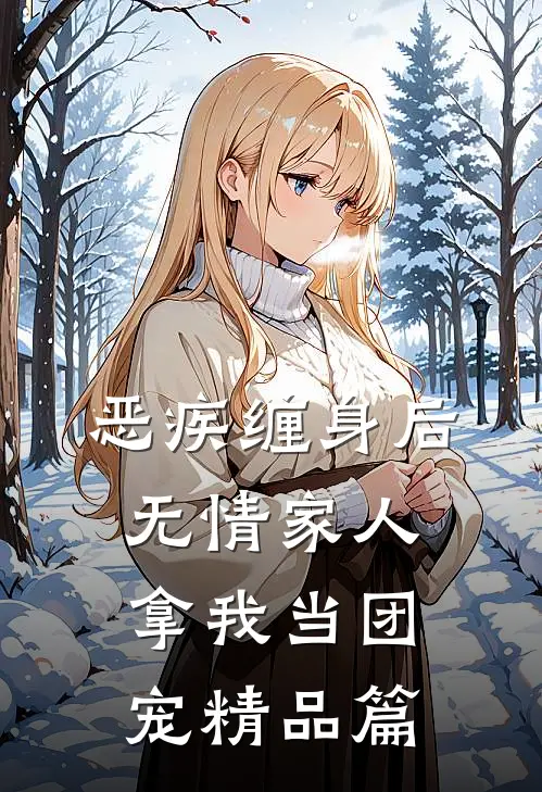 恶疾缠身后，无情家人拿我当团宠精品篇