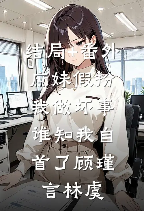 结局+番外庶妹假扮我做坏事，谁知我自首了顾瑾言林虞