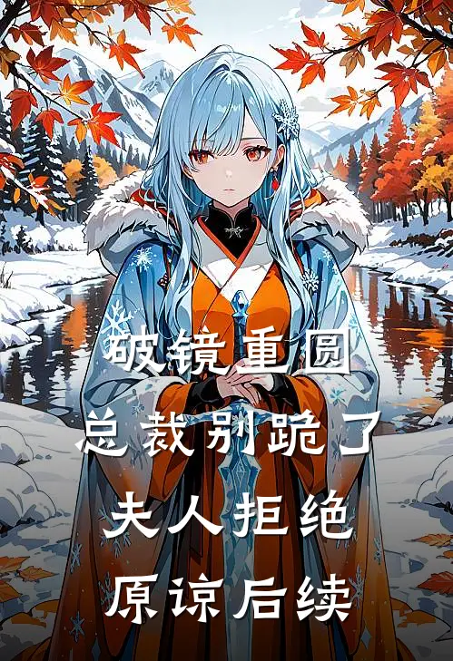 破镜重圆：总裁别跪了，夫人拒绝原谅后续