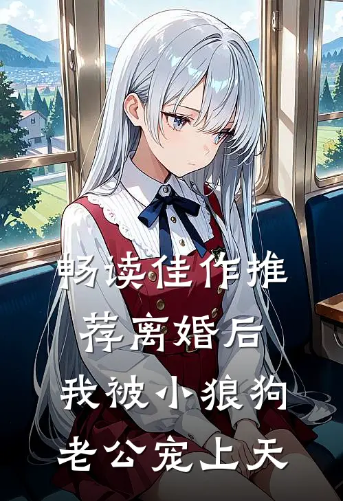 畅读佳作推荐离婚后，我被小狼狗老公宠上天