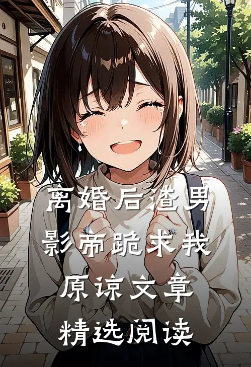 离婚后渣男影帝跪求我原谅文章精选阅读