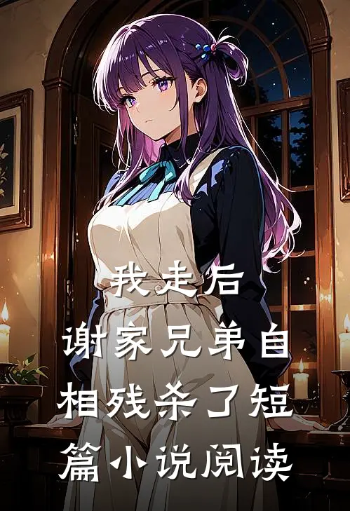 我走后,谢家兄弟自相残杀了短篇阅读全文