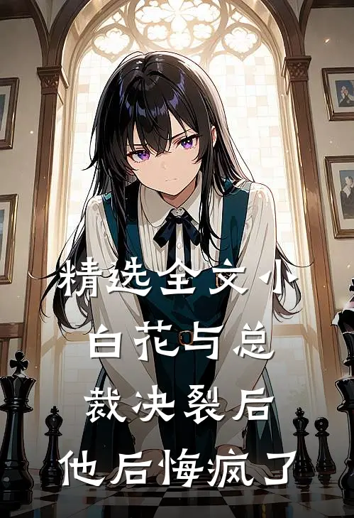 精选全文小白花与总裁决裂后,他后悔疯了