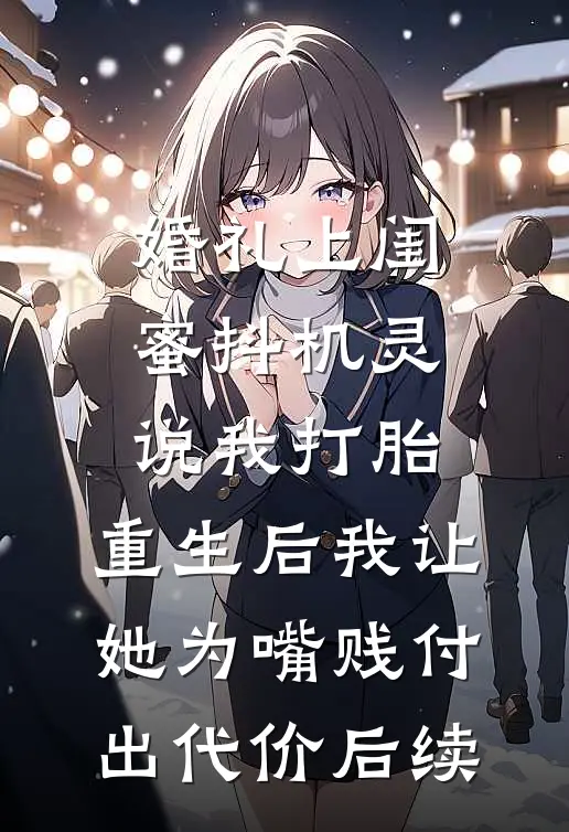 婚礼上闺蜜抖机灵说我打胎，重生后我让她为嘴贱付出代价后续