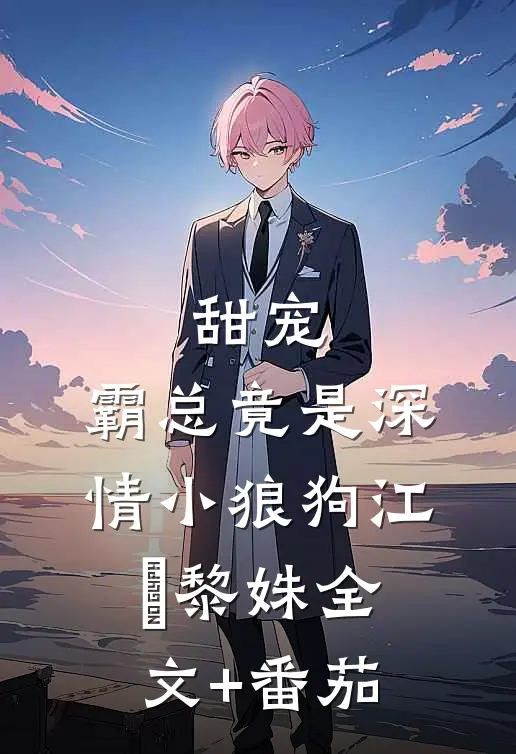 甜宠：霸总竟是深情小狼狗江彧黎姝全文+番茄