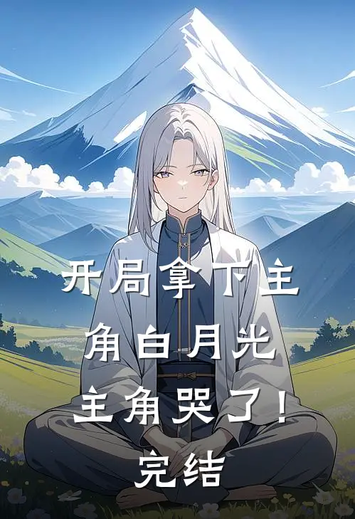 开局拿下主角白月光,主角哭了!完结篇