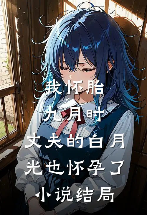 我怀胎九月时，丈夫的白月光也怀孕了小说结局