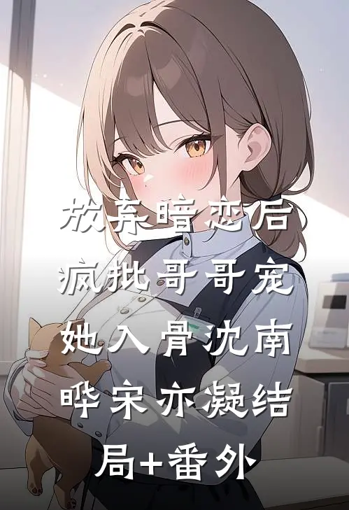 放弃暗恋后，疯批哥哥宠她入骨沈南晔宋亦凝结局+番外