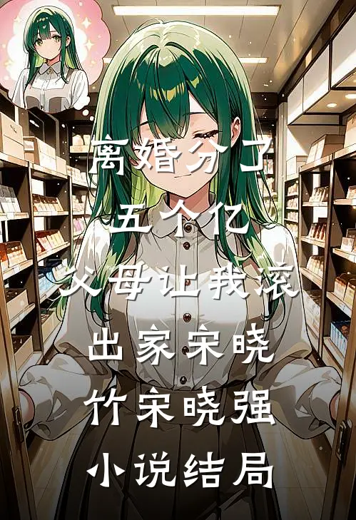 离婚分了五个亿，父母让我滚出家宋晓竹宋晓强小说结局