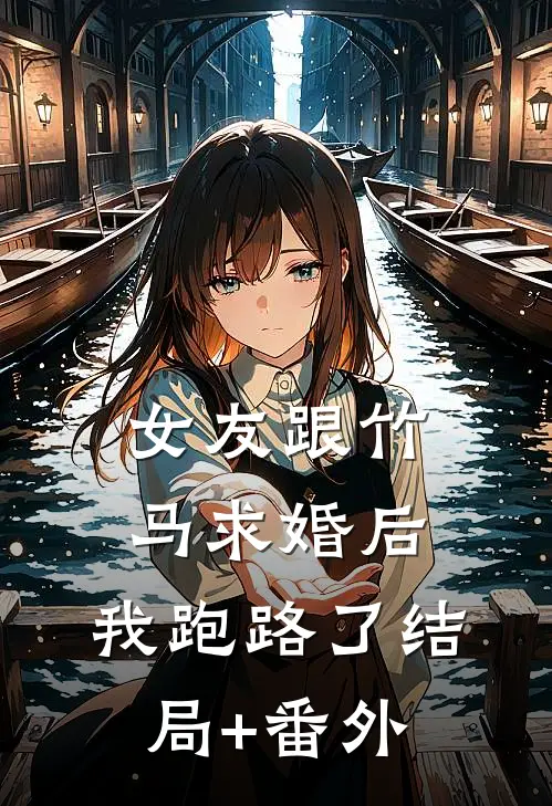 女友跟竹马求婚后，我跑路了结局+番外