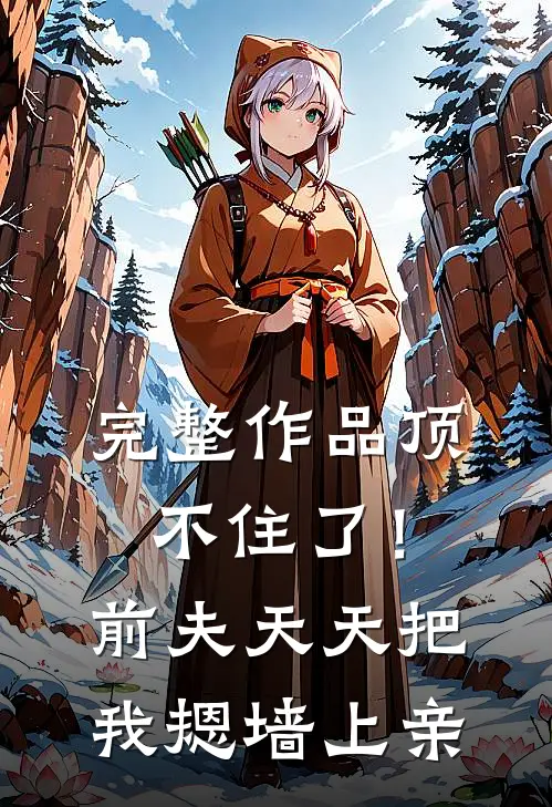 完整作品顶不住了！前夫天天把我摁墙上亲