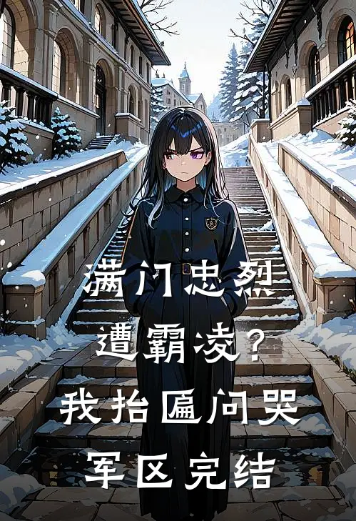 满门忠烈遭霸凌?我抬匾问哭军区完结了吗