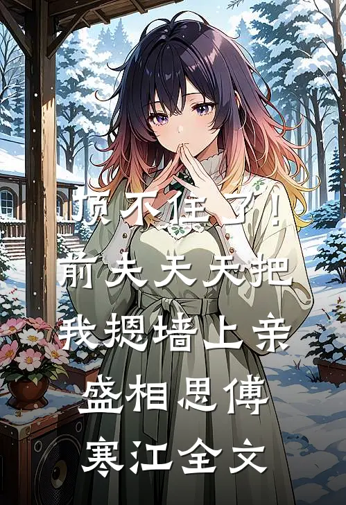 顶不住了！前夫天天把我摁墙上亲盛相思傅寒江全文
