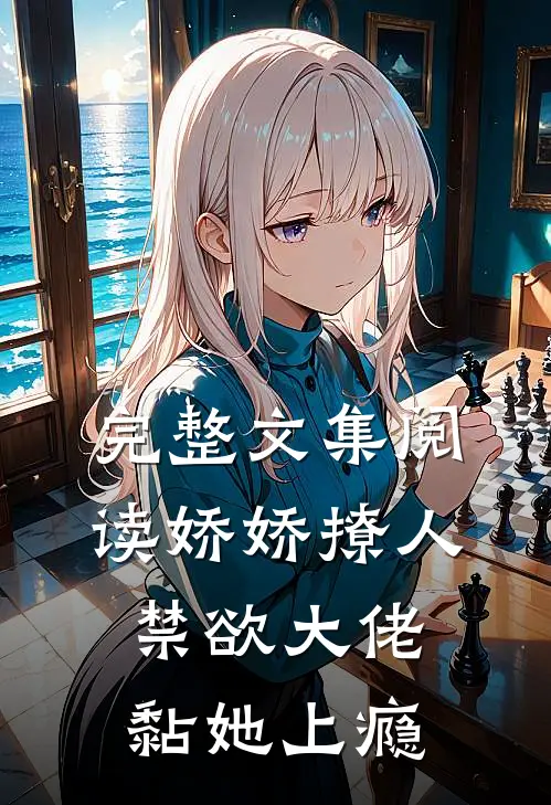 完整文集阅读娇娇撩人，禁欲大佬黏她上瘾