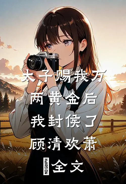 太子赐我万两黄金后,我封侯了顾清欢萧璟全文在线阅读
