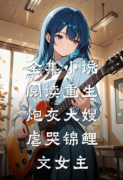 全集小说阅读重生炮灰大嫂，虐哭锦鲤文女主