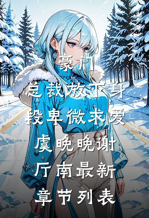 豪门：总裁放下身段卑微求爱虞晚晚谢厅南最新章节列表