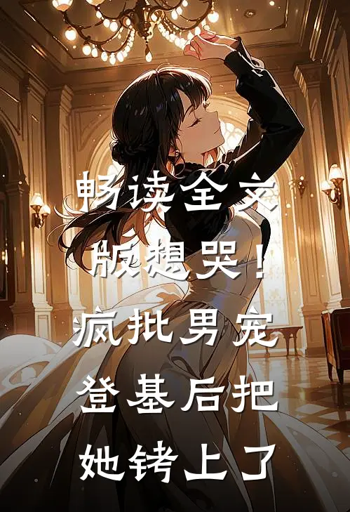 畅读全文版想哭！疯批男宠登基后把她铐上了