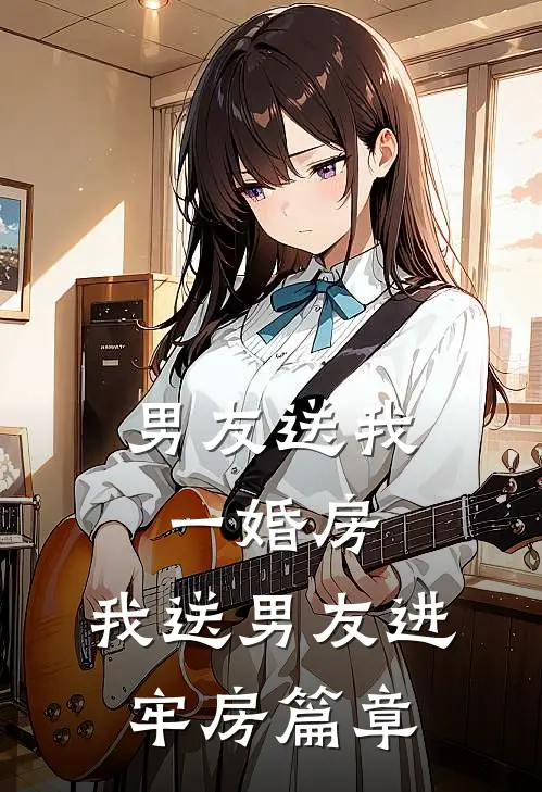 男友送我一婚房，我送男友进牢房篇章