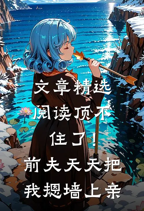 文章精选阅读顶不住了！前夫天天把我摁墙上亲