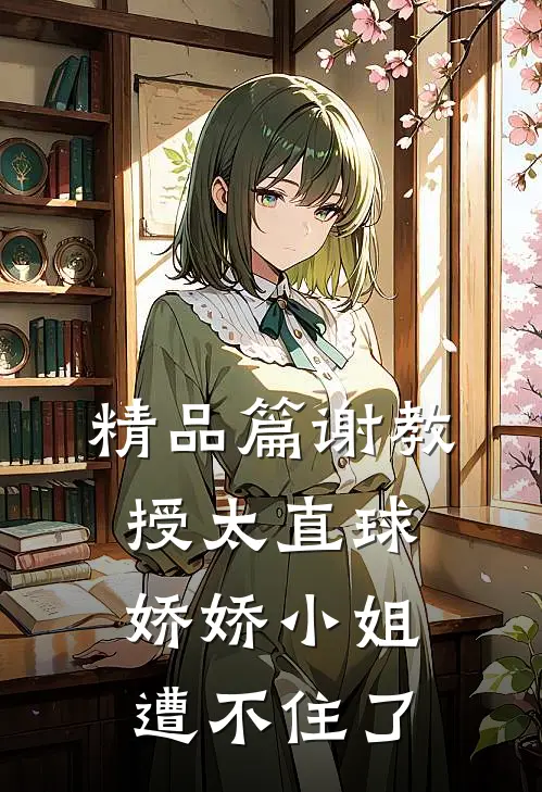 精品篇谢教授太直球，娇娇小姐遭不住了