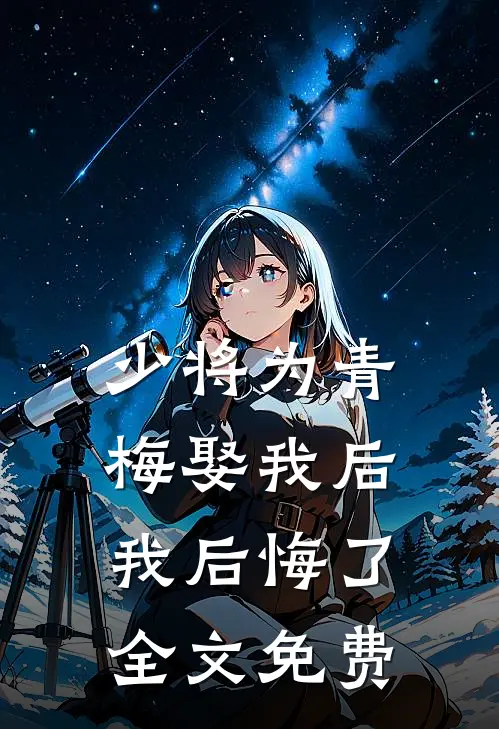 少将为青梅娶我后,我后悔了全文免费