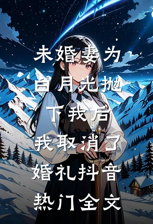 未婚妻为白月光抛下我后，我取消了婚礼抖音热门全文