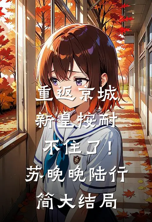 重返京城，新皇按耐不住了！苏晚晚陆行简大结局