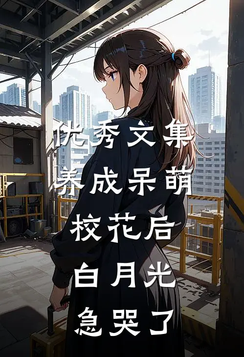 优秀文集养成呆萌校花后，白月光急哭了