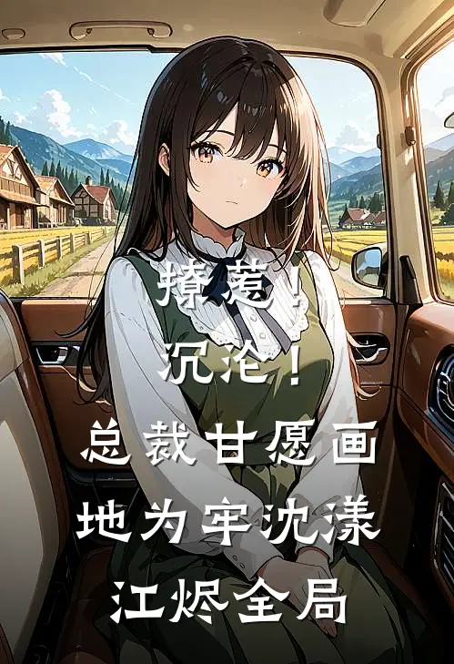 撩惹！沉沦！总裁甘愿画地为牢沈漾江烬全局